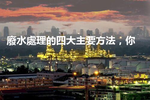 廢水處理的四大主要方法，你知道哪些？